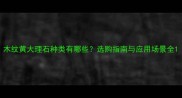 木纹黄大理石种类有哪些选购指南与应用场景全
