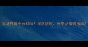 罗马柱属于石材吗深度材质分类及选购指南