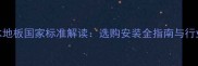 中国木地板国家标准解读选购安装全指南与行业规范