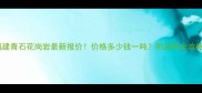 福建青石花岗岩最新报价价格多少钱一吨附选购全攻略