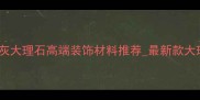 光面云多拉灰大理石高端装饰材料推荐最新款大理石板特性