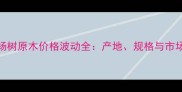 江西杨树原木价格波动全产地规格与市场趋势