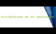 爵士白大理石保养全攻略清洁养护选购技巧与常见问题