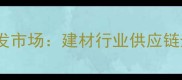 中国最大的木材批发市场建材行业供应链升级与市场趋势全