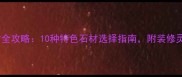 必看天然石材全攻略10种特色石材选择指南附装修灵感与避坑技巧