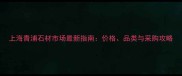 上海青浦石材市场最新指南价格品类与采购攻略