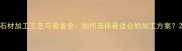石材加工工艺与设备全如何选择最适合的加工方案