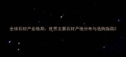 全球石材产业格局世界主要石材产地分布与选购指南