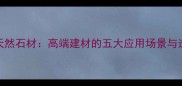 皇石菲天然石材高端建材的五大应用场景与选购指南