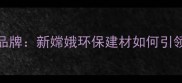 最受欢迎的天然石材品牌新嫦娥环保建材如何引领高端家居设计趋势