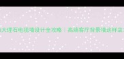 索菲特大理石电视墙设计全攻略高端客厅背景墙这样装才显贵