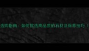 天然石材装修材料选购指南如何挑选高品质的石材及保养技巧含最新行业数据