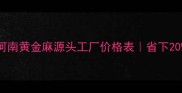 黄金麻厂家直供河南黄金麻源头工厂价格表省下20装修预算的选材攻略
