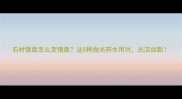 石材镜面怎么变镜面这5种抛光药水用对光洁如新