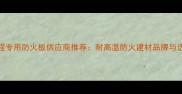 地铁工程专用防火板供应商推荐耐高温防火建材品牌与选购指南
