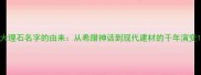 大理石名字的由来从希腊神话到现代建材的千年演变