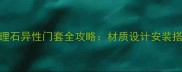 欧式大理石异性门套全攻略材质设计安装搭配技巧
