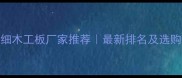 河北细木工板厂家推荐最新排名及选购全攻略