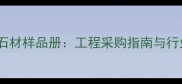 吉林优质石材样品册工程采购指南与行业应用全