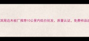 哈尔滨周边木板厂推荐10公里内低价批发质量认证免费样品速递