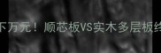选对板材省下万元顺芯板VS实木多层板终极选购指南