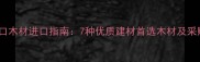 加纳进口木材进口指南7种优质建材首选木材及采购攻略