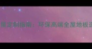 永吉地板全屋定制指南环保高端全屋地板选购全攻略