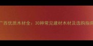 广西优质木材全30种常见建材木材及选购指南