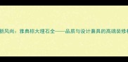 进口石材新风尚雅典棕大理石全品质与设计兼具的高端装修材料推荐