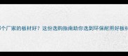 哪个厂家的板材好这份选购指南助你选到环保耐用好板材