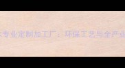 深圳杉木专业定制加工厂环保工艺与全产业链服务