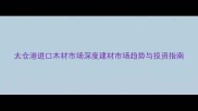 太仓港进口木材市场深度建材市场趋势与投资指南