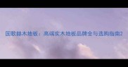 国歌赫木地板高端实木地板品牌全与选购指南