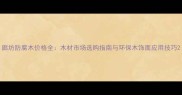 廊坊防腐木价格全木材市场选购指南与环保木饰面应用技巧