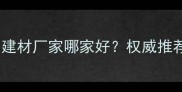 湖州全屋定制建材厂家哪家好权威推荐及选购指南