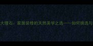 西班牙木纹大理石家居装修的天然美学之选如何挑选与保养全攻略