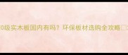 E0级实木板国内有吗环保板材选购全攻略