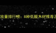 装修木材甲醛释放量排行榜8种低醛木材推荐及选购避坑指南
