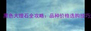 必看黑色大理石全攻略品种价格选购技巧大公开