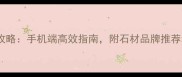 石材选购全攻略手机端高效指南附石材品牌推荐和避坑技巧