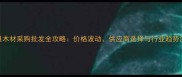 家具木材采购批发全攻略价格波动供应商选择与行业趋势深度