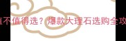 比萨灰大理石到底值不值得选爆款大理石选购全攻略附避坑指南