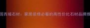 柳园西域石材家居装修必看的高性价比石材品牌推荐