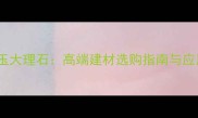 海纹玉大理石高端建材选购指南与应用全