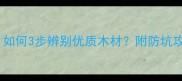 最新建材选购指南如何3步辨别优质木材附防坑攻略和木材鉴别技巧