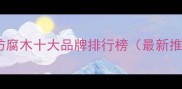 漳州防腐木十大品牌排行榜最新推荐