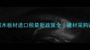 俄罗斯椴木板材进口税最新政策全建材采购避坑指南
