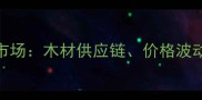 疫情冲击下的建材市场木材供应链价格波动与行业应对策略全