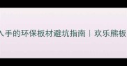 最值得入手的环保板材避坑指南欢乐熊板材实测全