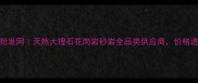 奥特曼石材批发网天然大理石花岗岩砂岩全品类供应商价格透明省心采购